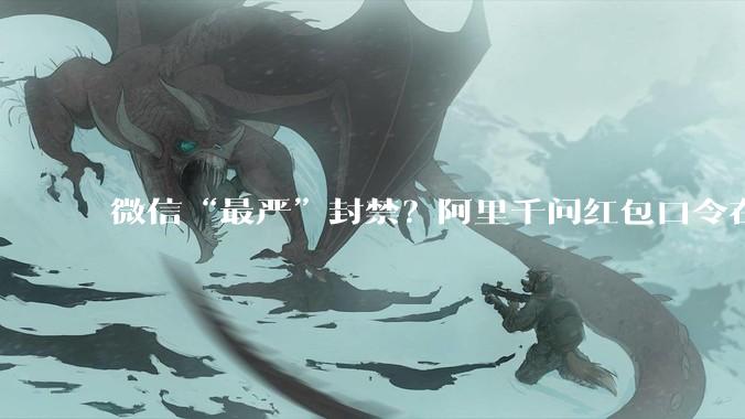 微信“最严”封禁？阿里千问红包口令在微信不能复制、转发_元宝_网友_模式